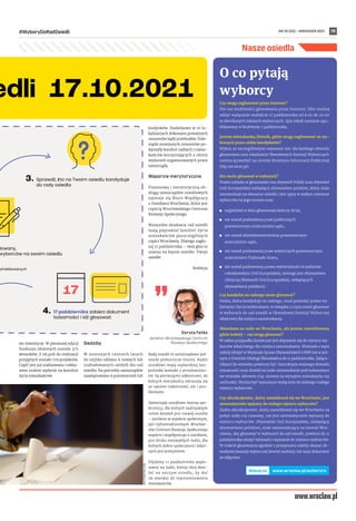 NR 35 (55) – WRZESIEŃ 2021
#WyboryDoRadOsiedli 19
Nasze osiedla
we inwestycje. W pierwszej edycji
funduszu złożonych zostało 375
wniosków. Z tej puli do realizacji
przyjętych zostało 179 projektów.
Część jest już realizowana i nieba-
wem realnie wpłynie na komfort
życia mieszkańców.
Siedziby
W  minionych czterech latach
do użytku oddano 6 nowych lub
rozbudowanych siedzib dla rad
osiedla. Na potrzeby samorządów
zaadaptowano 9 pomieszczeń lub
budynków. Dodatkowo w 10 lo-
kalizacjach dokonano poważnych
remontów bądź przebudów. Dzie-
siątki mniejszych remontów po-
lepszyły komfort radnych i miesz-
kańców korzystających z oferty
wydarzeń organizowanych przez
samorządy.
Wsparcie merytoryczne
Finansową i merytoryczną ob-
sługą samorządów osiedlowych
zajmuje się Biuro Współpracy
z Osiedlami Wrocławia, które jest
częścią Wrocławskiego Centrum
Rozwoju Społecznego.
Wszystkie działania rad osiedli
mają poprawiać komfort życia
mieszkańców poszczególnych
części Wrocławia. Dlatego zagło-
suj 17 października – twój głos to
szansa na lepsze osiedle. Twoje
osiedle.
Redakcja
Dorota Feliks
dyrektor Wrocławskiego Centrum
Rozwoju Społecznego
Rady osiedli to samorządowe jed-
nostki pomocnicze miasta. Radni
osiedlowi mają najbardziej bez-
pośredni kontakt z wrocławiana-
mi. Są pierwszymi odbiorcami, do
których mieszkańcy zwracają się
ze swoimi radościami, ale i pro-
blemami.
Samorządy osiedlowe tworzą spo-
łecznicy, dla których nadrzędnym
celem działań jest rozwój osiedla
– zarówno w aspekcie społecznym,
jak i infrastrukturalnym. Wrocław-
skie Centrum Rozwoju Społecznego
wspiera i współpracuje z osiedlami,
jest blisko niezwykłych ludzi, dla
których dobro społeczności lokal-
nych jest priorytetem.
Pójdźmy 17 października zagło-
sować na ludzi, którzy chcą dzia-
łać na naszym osiedlu, by dać
im mandat do reprezentowania
mieszkańców.
O co pytają
wyborcy
Czy mogę zagłosować przez Internet?
Nie ma możliwości głosowania przez Internet. Głos można
oddać wyłącznie osobiście 17 października od 8.00 do 20.00
w określonych lokalach wyborczych. Spis lokali zostanie opu-
blikowany w biuletynie 7 października.
Jestem mieszkanką Złotnik, gdzie mogę zagłosować na wy-
branych przez siebie kandydatów?
Wykaz ze szczegółowymi nazwami ulic dla każdego obwodu
głosowania oraz lokalizacje Obwodowych Komisji Wyborczych
można sprawdzić na stronie Biuletynu Informacji Publicznej
(bip.um.wroc.pl).
Kto może głosować w wyborach?
Prawo udziału w głosowaniu ma obywatel Polski oraz obywatel
Unii Europejskiej niebędący obywatelem polskim, który stale
zamieszkuje na obszarze osiedla i jest ujęty w stałym rejestrze
wyborców na jego terenie oraz:
	
◼ najpóźniej w dniu głosowania kończy 18 lat,
	
◼ nie został pozbawiony praw publicznych
prawomocnym orzeczeniem sądu,
	
◼ nie został ubezwłasnowolniony prawomocnym
orzeczeniem sądu,
	
◼ nie został pozbawiony praw wyborczych prawomocnym
orzeczeniem Trybunału Stanu,
	
◼ nie został pozbawiony prawa wybieralności w państwie
członkowskim Unii Europejskiej, którego jest obywatelem
(dotyczy Obywateli Unii Europejskiej, niebędących
obywatelami polskimi).
Czy kandydat na radnego może głosować?
Osoba, która kandyduje na radnego, musi posiadać prawo wy-
bierania i bycia wybieranym, w związku z czym może głosować
w wyborach do rad osiedli w Obwodowej Komisji Wyborczej
właściwej dla miejsca zamieszkania.
Mieszkam na stałe we Wrocławiu, ale jestem zameldowany
gdzie indziej – czy mogę głosować?
W takim przypadku konieczne jest dopisanie się do rejestru wy-
borców właściwego dla miejsca zamieszkania. Wniosek o wpis
należy złożyć w Wydziale Spraw Obywatelskich UMW lub w jed-
nym z Centrów Obsługi Mieszkańca do 11 października. Załącz-
nikami do wniosku powinny być: kserokopia ważnego dowodu
tożsamości oraz dowód na stałe zamieszkanie pod wskazanym
we wniosku adresem (np. umowa na wynajem mieszkania czy
rachunki). Można być wpisanym wyłącznie do jednego stałego
rejestru wyborców.
Czy obcokrajowiec, który zameldował się we Wrocławiu, jest
automatycznie wpisany do stałego rejestru wyborców?
Żaden obcokrajowiec, który zameldował się we Wrocławiu na
pobyt stały czy czasowy, nie jest automatycznie wpisany do
rejestru wyborców. Obywatele Unii Europejskiej, niebędący
obywatelami polskimi, stale zamieszkujący na terenie Wro-
cławia, aby głosować w wyborach do rad osiedli, powinni do 11
października złożyć wniosek o wpisanie do rejestru wyborców.
W trakcie głosowania zgodnie z przepisami należy okazać ob-
wodowej komisji wyborczej dowód osobisty lub inny dokument
ze zdjęciem.
dowany,
wyborców na swoim osiedlu
ameldowanych
Sprawdź, kto na Twoim osiedlu kandyduje
do rady osiedla
17 października zabierz dokument
tożsamości i idź głosować
www.wroclaw.pl/wyboryro
Więcej na
SHUTTERSTOCK.COM
 