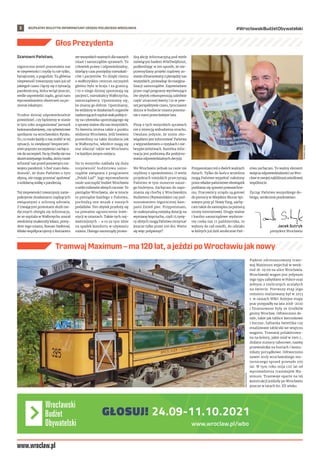 BEZPŁATNY BIULETYN INFORMACYJNY URZĘDU MIEJSKIEGO WROCŁAWIA #WrocławskiBudżetObywatelski
2
www.wroclaw.pl/wbo
Głos Prezydenta
Szanowni Państwo,
tegoroczna jesień pozostawia nas
w niepewności i myślę tu nie tylko,
bynajmniej, o pogodzie. Ta główna
niepewność towarzyszy nam już od
jakiegoś czasu i łączy się z sytuacją
pandemiczną, która wciąż jeszcze,
wedle zapowiedzi rządu, grozi nam
wprowadzaniem obostrzeń na po-
ziomie lokalnym.
Trudno dzisiaj odpowiedzialnie
powiedzieć, czy będziemy w stanie
w tym roku zorganizować jarmark
bożonarodzeniowy,czysylwestrowe
spotkanie na wrocławskim Rynku.
To, co może każdy z nas zrobić w tej
sytuacji, to zwiększyć bezpieczeń-
stwo poprzez szczepienia i zachęca-
niedoszczepień.Natęchwilęnie ma
skuteczniejszegośrodka,którymoże
ochronić nas przed ponownym roz-
wojem pandemii. I choć mam świa-
domość, że dużo Państwo o tym
słyszą, nie mogę przestać apelować
o solidarną walkę z pandemią.
Tej niepewności towarzyszy zanie-
pokojenie działaniami rządzących
związanymi z ochroną zdrowia.
Z trwającymi protestami służb me-
dycznych zbiegła się informacja,
że ze szpitala w Wałbrzychu został
zwolniony znakomity lekarz, prezy-
dent tego miasta, Roman Szełemej.
Blisko współpracujemy z Romanem
we wszystkich ważnych dla naszych
miast i samorządów sprawach. To
człowiek prawy i odpowiedzialny,
dzielący czas pomiędzy mieszkań-
ców i pacjentów. To dzięki niemu
o wałbrzyskim centrum szczepień
głośno było w kraju i za granicą.
I to o niego dzisiaj upominają się
pacjenci, mieszkańcy Wałbrzycha,
samorządowcy. Upominamy się,
bo znamy go dobrze. Upominamy,
bo widzimy w działaniach organów
nadzorujących szpital atak politycz-
ny na człowieka upominającego się
o sprawy ważne dla nas wszystkich.
To kwestia istotna także z punktu
widzenia Wrocławia. Jeśli bowiem
pozwolimy na takie działania jak
w Wałbrzychu, wkrótce mogą się
one zdarzyć także we Wrocławiu
i w każdym innym miejscu.
Na to wszystko nakłada się duża
niepewność budżetowa samo-
rządów związana z programem
„Polski Ład”. Jego wprowadzenie
może uszczuplić budżet Wrocławia
o setki milionów złotych rocznie. To
pieniądze Wrocławia, ale w istocie
to pieniądze każdego z Państwa,
pochodzą one wszak z naszych
podatków. Ten ubytek przełoży się
na poważne ograniczenie inwe-
stycji w miastach. Także tych naj-
ważniejszych – a co za tym idzie
na spadek komfortu w używaniu
miasta. Dlatego samorządy prowa-
dzą akcję informacyjną pod wiele
mówiącym hasłem #NaTwójKoszt,
podkreślając w ten sposób, że nie-
przemyślany projekt rządowy zo-
stanie sfinansowany z pieniędzy nas
wszystkich, prowadząc do margina-
lizacji samorządów. Zapowiadane
przez rząd programy wyrównujące
ów ubytek rekompensują zaledwie
część utraconej kwoty i to w pew-
nej perspektywie czasu, tymczasem
dziura w budżecie miasta pozosta-
nie z nami przez kolejne lata.
Piszę o tych wszystkich sprawach
nie z intencją wzbudzenia strachu.
Uważam jedynie, że moim obo-
wiązkiem jest informować Państwa
z wyprzedzeniem o ryzykach i nie-
bezpieczeństwach. Rzetelna infor-
macja jest podstawą dla podejmo-
wania odpowiedzialnych decyzji.
We Wrocławiu jednak na razie nie
myślimy o spowolnieniu. O wielu
projektach miejskich przeczytają
Państwo w tym numerze nasze-
go biuletynu. Zachęcam do zapo-
znania się choćby z Wrocławskim
Budżetem Obywatelskim czy pod-
sumowaniem tegorocznej kam-
panii Zmień piec. Przypominam,
że maksymalną miejską dotację na
wymianę kopciucha, czyli 15 tysię-
cy złotych mogą Państwo otrzymać
jeszcze tylko przez 100 dni. Warto
się więc pośpieszyć!
Przypominam też o dwóch ważnych
datach. Tylko do końca września
mogą Państwo wypełnić nałożony
przez władze państwowe obowiązek
poddania się spisowi powszechne-
mu. Pracownicy urzędu są gotowi
do pomocy w Miejskim Biurze Spi-
sowym przy pl. Nowy Targ, zachę-
cam także do samospisu za pomocą
strony internetowej. Drugie ważne
i bardzo samorządowe wydarze-
nie czeka nas 17 października, to
wybory do rad osiedli, do udziału
w których już dziś serdecznie Pań-
stwa zachęcam. To ważny element
wzięcia odpowiedzialności za Wro-
cław w swojej najbliższej osiedlowej
wspólnocie.
Życząc Państwu wszystkiego do-
brego, serdecznie pozdrawiam
HALA
STULECIA
Jacek Sutryk
prezydent Wrocławia
TOMASZ
HOŁOD
Tramwaj Maximum – ma 120 lat, a jeździ po Wrocławiu jak nowy
Pięknie odrestaurowany tram-
waj Maximum wyjechał w week-
end 18-19.09 na ulice Wrocławia.
Wrocławski wagon jest jedynym
tego typu zabytkiem w Polsce oraz
jednym z nielicznych ocalałych
na świecie. Pierwszy etap jego
remontu realizowany był w 2013
r. w ramach WBO. Kolejne etapy
prac przypadły na lata 2018-2020
i finansowane były ze środków
gminy Wrocław. Odtworzono de-
tale, takie jak tablice kierunkowe
i boczne, falbanka świetlika czy
emaliowane tabliczki we wnętrzu
wagonu. Tramwaj polakierowa-
no na kolory, jakie miał w 1901 r.,
dodano numery taborowe, nazwę
przewoźnika na burtach i komu-
nikaty porządkowe. Odtworzono
nawet strój wrocławskiego mo-
torniczego sprzed przeszło 100
lat. W tym roku mija 120 lat od
wprowadzenia tramwajów Ma-
ximum. Tramwaje oparte na tej
konstrukcji jeździły po Wrocławiu
jeszcze w latach 60. XX wieku.
 