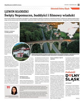 NR 39 (59) – PAŹDZIERNIK 2021
#BądźBezpiecznyWeWrocławiu 13
Odwiedź Dolny Śląsk
Gmina Lewin Kłodzki ma wszystko, aby spędzić tu udany weekend: ciekawą architekturę, oryginalne atrakcje, a malownicze, łagodne wzgórza spra-
wiają, że chce się po prostu iść przed siebie i podziwiać widoki. Można także wybrać się na wycieczkę rowerem i skosztować czeskich specjałów.
Jest jeszcze jeden argument za wi-
zytą w miasteczku na Przedgórzu
Orlickim. Nie doświadczymy tu
gwaru typowego dla popularnych
kurortów. To ważne dla wszystkich
zmęczonych miejskim życiem.
Wiadukt z widokiem
na willę gwiazdy
Jak przystało na miejscowość z kil-
kusetletnią historią, Lewin Kłodzki
ma klasyczny Rynek – kameralny
i otoczony barokowymi kamie-
niczkami (choć są i bliższe czasom
współczesnym plomby). Stałym
elementem wystroju miejskich
placów w tej części Ślą-
ska jest też figura św.
Jana Nepomucena.
Rzeźbę w Lewi-
nie w roku 1717
wykonał Johann
Georg Siegel na
zlecenie Georga
Stanke.
Kilka kroków od
Rynku stoi kościół
parafialny pod we-
zwaniem Michała Archa-
nioła. Świątynia w tym miejscu
stała już w 1340 r. Współczesna ma
elementy gotyckie, renesansowe
i barokowe. Najciekawsze są ołtarz
z 1618 r. oraz ambona z 1620 r.
Jednak najbardziej widowisko-
wym elementem panoramy Le-
wina Kłodzkiego jest kamienny,
jednotorowy wiadukt kolejowy,
element trasy Kłodzko – Kudowa-
-Zdrój (biegnie nad drogą krajową
nr 8 w stronę granicy z Czechami).
Konstrukcja ma 27 m wysokości
i 120 m długości. To robota wło-
skich specjalistów. Wiadukt budo-
wano 2 lata, oddano go do użytku
w 1905 r. To najczęściej fotogra-
f o w a -
ny obiekt
w   o k o l i c y .
Pojawił się także
w wielu filmach, w tym w hindu-
skim filmie przygodowym. Widać
stamtąd willę, w której ostatnie
lata życia spędziła Violetta Villas.
Popularna piosenkarka ma w Cen-
trum Kulturalno-Społeczno-Edu-
kacyjnym w Lewinie swoją izbę
pamięci, w której eksponowane są
m.in. jej suknie, fotosy, afisze kon-
certowe i prywatne drobiazgi.
Od Nepomucena
do czeskiej gospody
Okolice Lewina także obfitują w in-
teresujące miejsca. Jeśli skierujemy
się na południe, dojdziemy do La-
sku Miejskiego. Po drodze miniemy
malowniczo położone stawy. Po-
pływać w nich nie można, ale w se-
zonie miło jest posiedzieć nad wodą.
Ozdobą Lasku Miejskiego jest kapli-
ca św. Jana Nepomucena z począt-
ku XVIII w. Ufundował ją młynarz
Dawid Walke za powrót do zdrowia
swojej 20-letniej córki. Legenda
mówi, że w tym miejscu w 1345 r.
została spalona na stosie czarow-
nica Brodka Duchacz. Na wzgórzu
przy kaplicy stoją kapliczki kalwarii.
Niewiele ponad kilometr dalej są
rozstaje dróg. Idąc w lewo, do-
trzemy do granicy z Czechami,
a za kolejne 2–3 km do miasteczka
Olešnice z zajazdem z klasycznym
czeskim menu.
Husyci, buddyści i Ogród
Japoński
Na terenie gminy Lewin Kłodzki,
w okolicy przełęczy Polskie Wro-
ta, natkniemy się na pozostałości
zamku Homole z XIII lub XIV w.
Warownia była główną siedzibą
husytów na ziemi kłodzkiej. Dziś
wzgórze zwie się Gomole i stoją tu
pozostałości wieży, zaaranżowano
miejsce wypoczynkowe i punkty
widokowe.
Natomiast na północ od Lewina,
w ustronnym Darnkowie, działa
jedyny w Polsce ośrodek Związku
Buddyjskiego Khordong. Jego hi-
storia sięga roku 1995, gdy dwóch
członków sanghi, wspólnoty bud-
dyjskich mnichów, podarowa-
ło mistrzowi Czime Rigdzinowi
Rinpocze kilka hektarów ziemi
w tej okolicy. Rinpocze, który uro-
dził się i wykształcił w Tybecie,
stwierdził, że ten kawałek ziemi
jest bardzo podobny do miejsca
w Tybecie, gdzie Nudan Dordże
założył swój pierwszy klasztor
i  przekazał ziemię Związkowi
Khordong w Polsce. Od 1998 r. or-
ganizowane są tu kursy medyta-
cyjne i ceremonie religijne.
Do azjatyckiej tradycji nawiązuje
także Ogród Japoński w Jarkowie.
To prywatna inicjatywa Lucyny
i Edwarda Majcherów. Powstał
w 1980 r., można w nim podzi-
wiać oryginalne rośliny, ukształ-
towanie terenu, kamienne ścieżki
i strumienie – zgodne z zasadami
obowiązującymi w tradycyjnych
japońskich ogrodach.
Jak dojadę?
Z Wrocławia do Lewina Kłodzkie-
go jest blisko 120 km. Najprost-
sza i najszybsza trasa prowadzi
drogą krajową numer 8 w stro-
nę granicy z Czechami. Przejazd
zajmuje ok. 2–3 godzin. Do Lewi-
na można się dostać także koleją,
z przesiadką w Kłodzku lub Pola-
nicy-Zdroju.
Redakcja
LEWIN KŁODZKI
Święty Nepomucen, buddyści i filmowy wiadukt
Joanna Klimek-Szymanowicz,
wójt gminy Lewin Kłodzki
Lewin Kłodzki to malownicza gmina z wieloma atrakcjami, które warto
zobaczyć. Gmina szczyci się bardzo dobrze zachowanym, zabytkowym ukła-
dem urbanistycznym i czworobocznym Rynkiem, który okalają barokowe
kamienice.
Obszar gminy należy do terenów górskich, z ogromną ilością kompleksów
leśnych. Przybywający do Lewina Kłodzkiego turyści mogą odnaleźć spokój,
ciszę i harmonię, a bliskość górskich szlaków stwarza wiele możliwości
aktywnego wypoczynku. Pobyt na terenie naszej gminy może okazać się
naprawdę udanym czasem. Serdecznie zapraszam.
LEWIN
KŁODZKI
WROCŁAW
1
2
0
k
m
UG
LEWIN
KŁODZKI
(3)
Najsłynniejsza budowla w Lewinie to kamienny jednotorowy wiadukt kolejowy, a najciekawszy w oko-
licy to bez wątpienia buddyjski ośrodek medytacyjny w nieodległym od Lewina Darnkowie
 