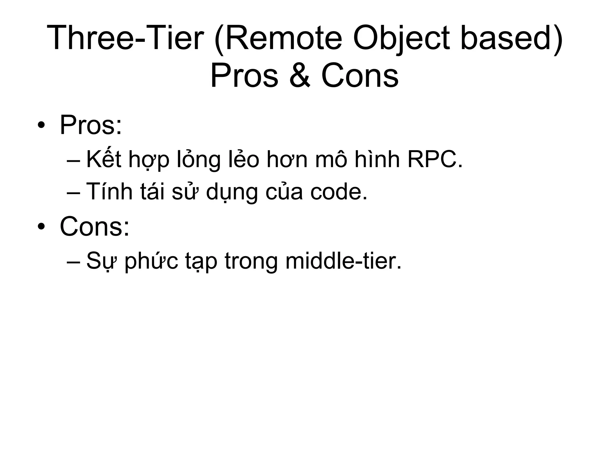 Three-Tier (Remote Object based) Pros & Cons Pros:  Kết hợp lỏng lẻo hơn mô hình RPC. Tính tái sử dụng của code. Cons: Sự phức tạp trong middle-tier. 