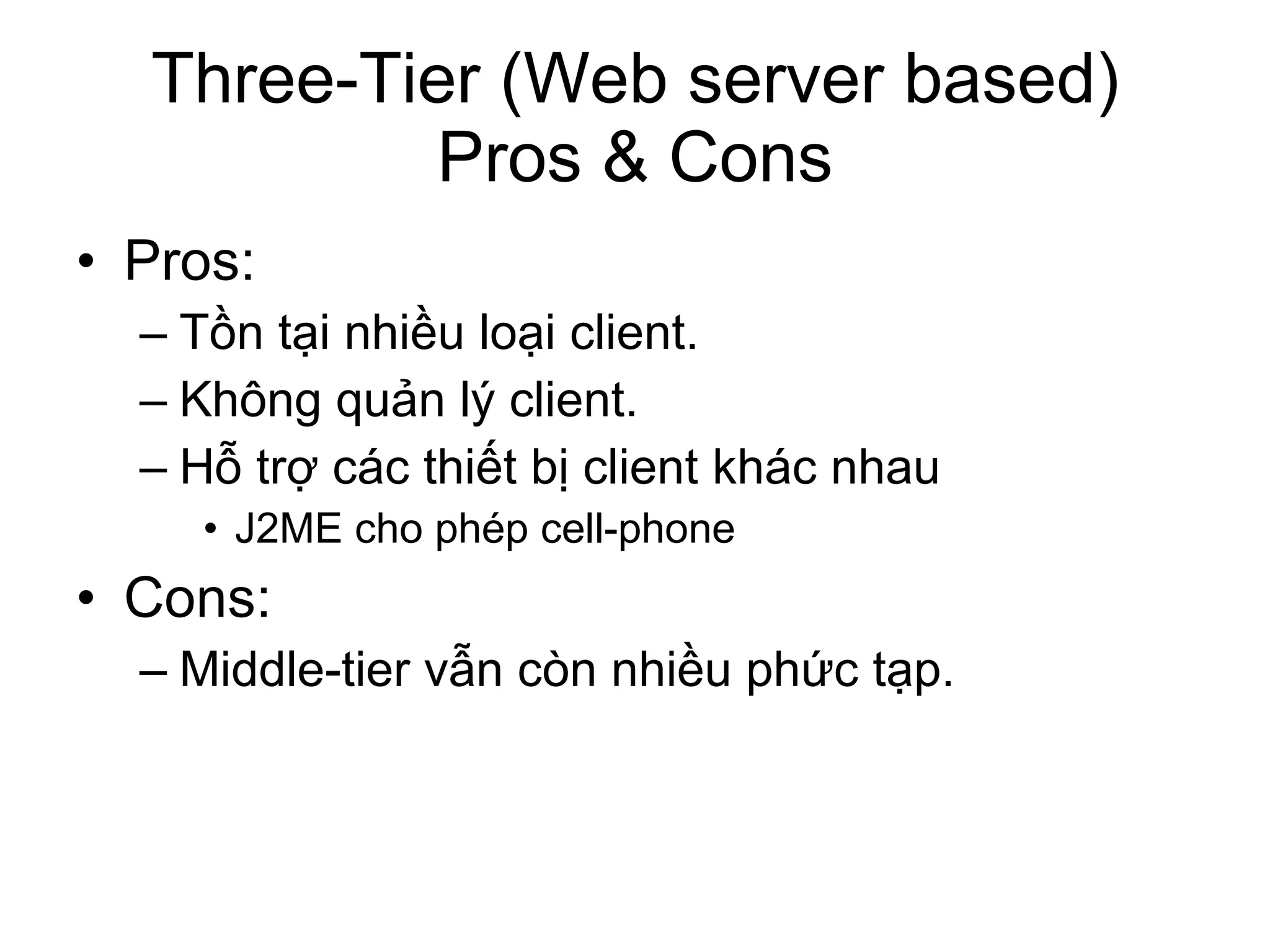 Three-Tier (Web server based) Pros & Cons Pros: Tồn tại nhiều loại client. Không quản lý client. Hỗ trợ các thiết bị client khác nhau J2ME cho phép cell-phone Cons: Middle-tier vẫn còn nhiều phức tạp. 