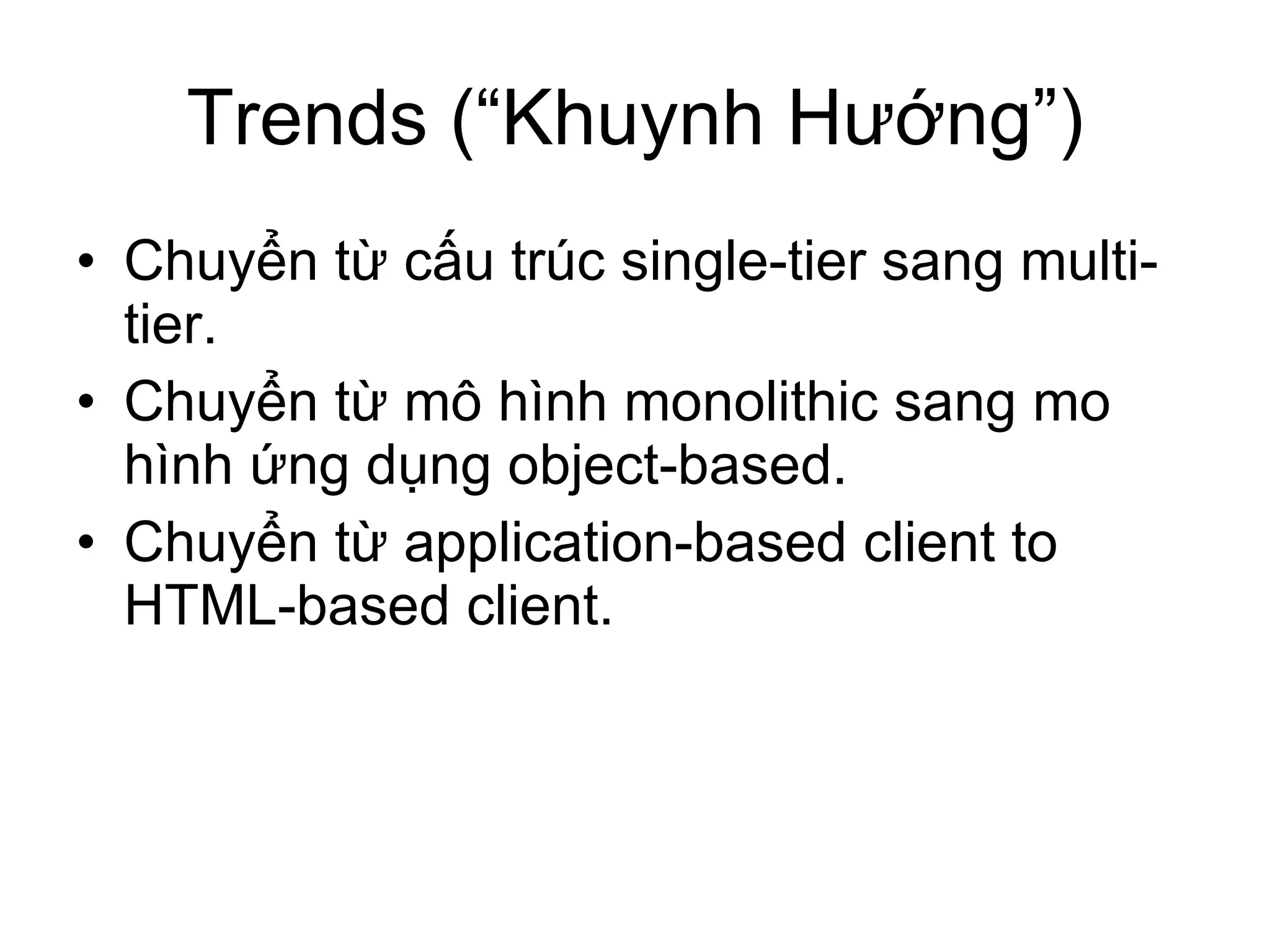 Trends (“Khuynh Hướng”) Chuyển từ cấu trúc single-tier sang multi-tier. Chuyển từ mô hình monolithic sang mo hình ứng dụng object-based. Chuyển từ application-based client to HTML-based client. 