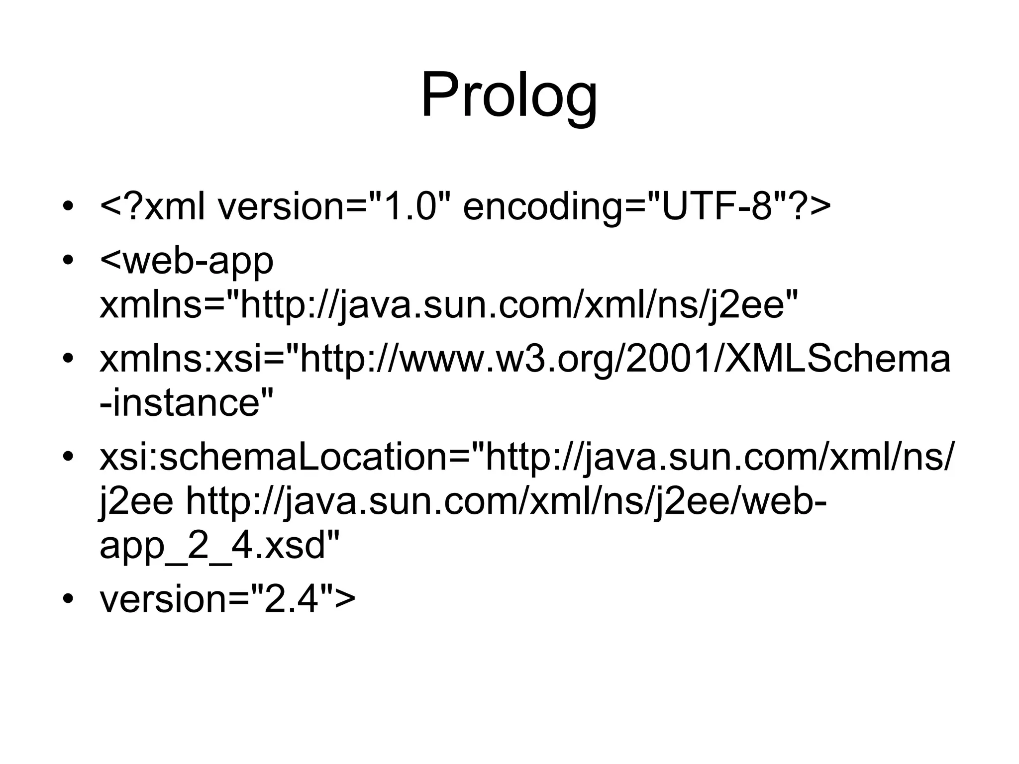 Prolog <?xml version="1.0" encoding="UTF-8"?> <web-app xmlns="http://java.sun.com/xml/ns/j2ee" xmlns:xsi="http://www.w3.org/2001/XMLSchema-instance" xsi:schemaLocation="http://java.sun.com/xml/ns/j2ee http://java.sun.com/xml/ns/j2ee/web-app_2_4.xsd" version="2.4"> 