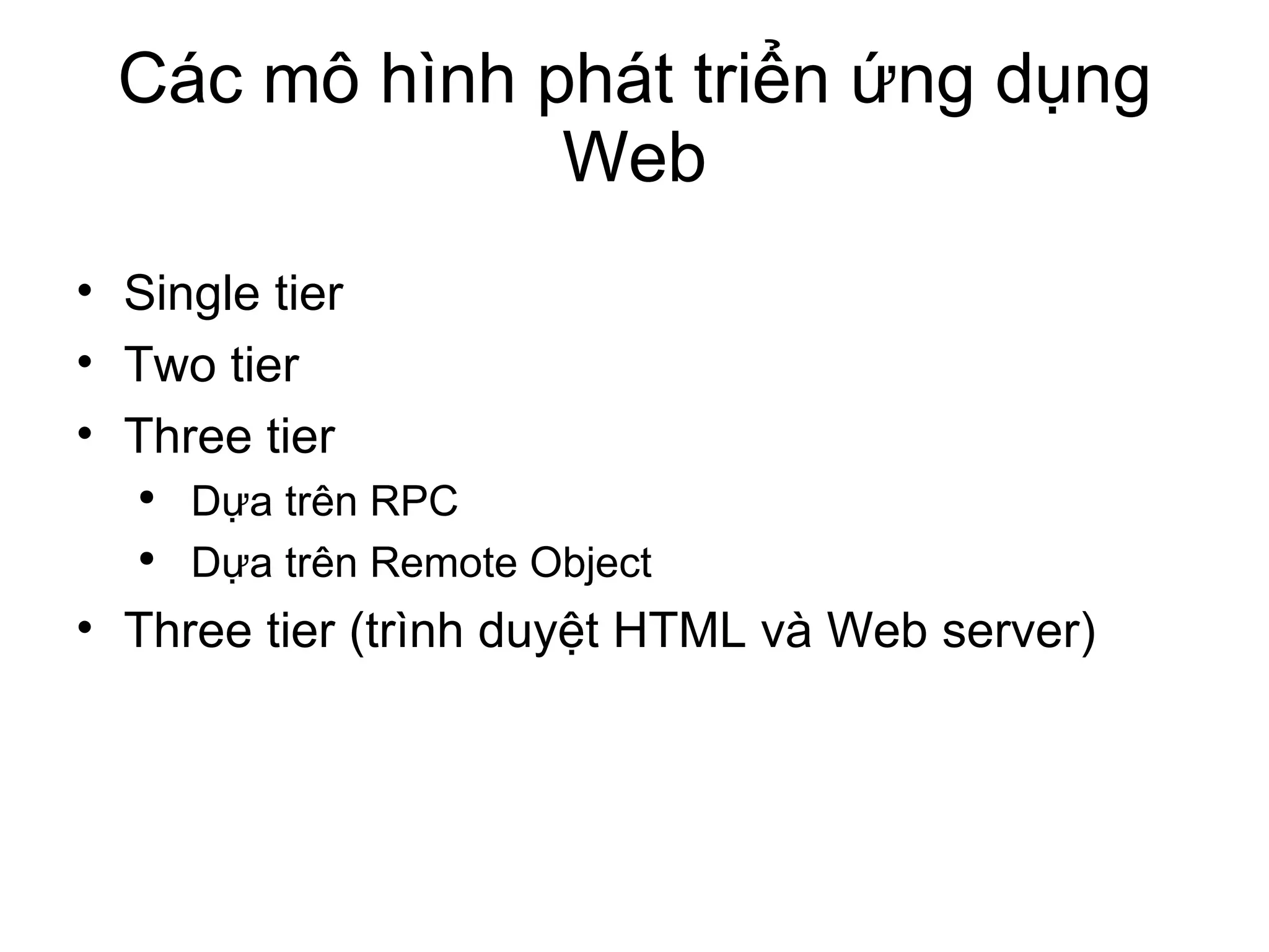 Các mô hình phát triển ứng dụng Web Single tier Two tier Three tier Dựa trên RPC  Dựa trên Remote Object Three tier (trình duyệt HTML và Web server) 