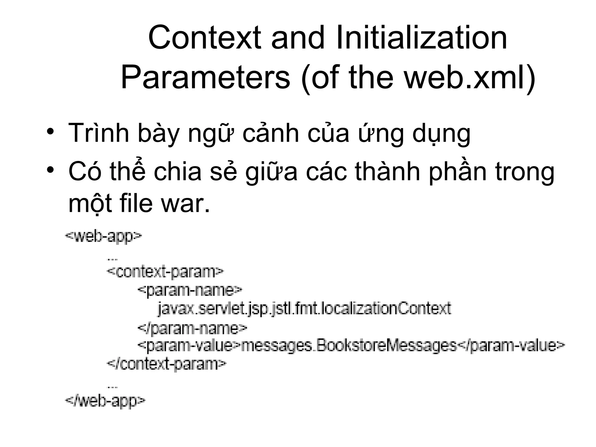 Context and Initialization Parameters (of the web.xml) Trình bày ngữ cảnh của ứng dụng Có thể chia sẻ giữa các thành phần trong một file war. 