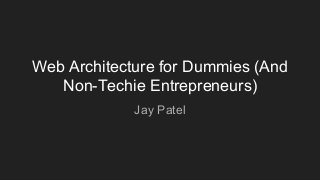 Web Architecture for Dummies (And
Non-Techie Entrepreneurs)
Jay Patel
 