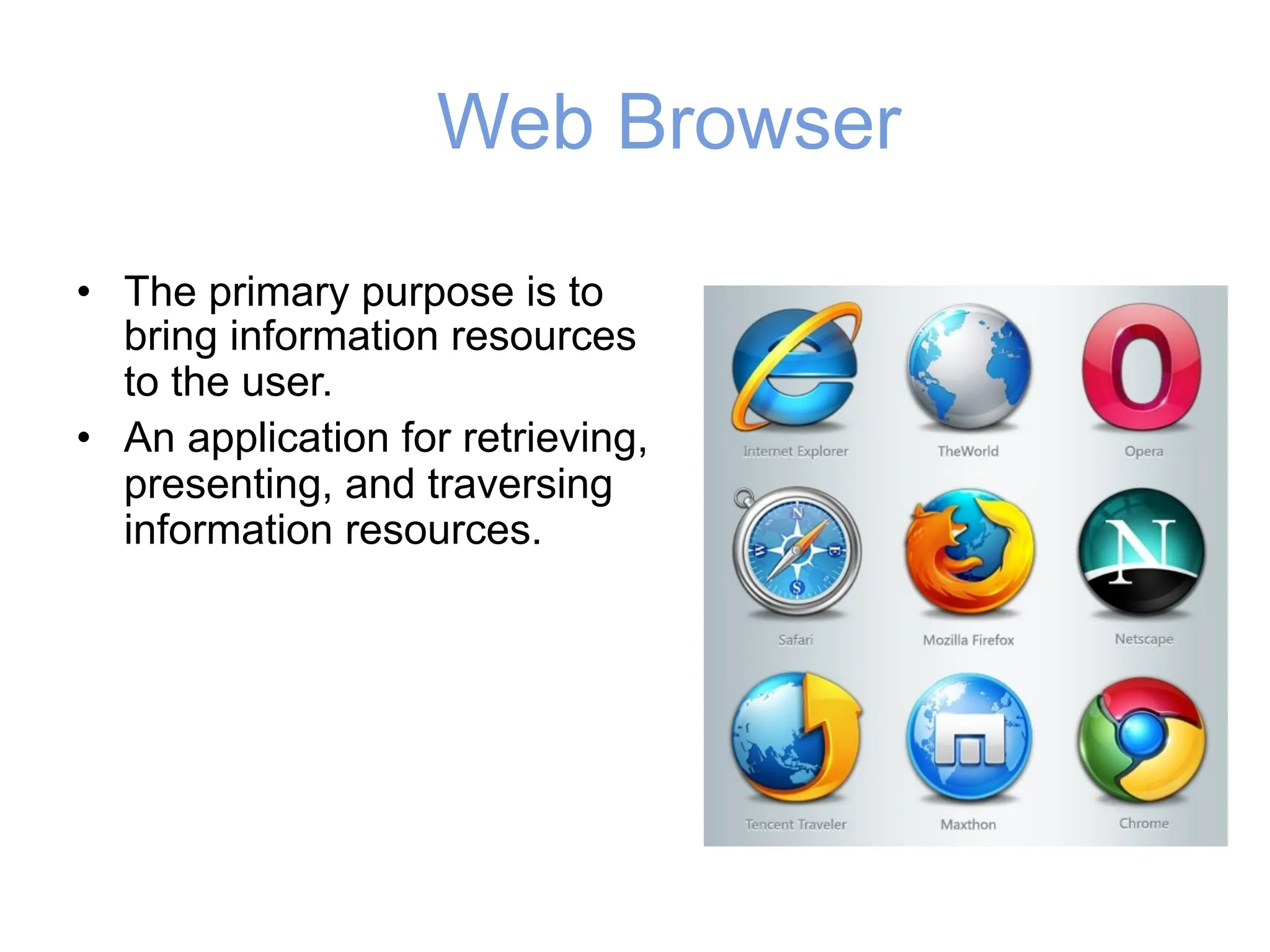 Web Browser
• The primary purpose is to
bring information resources
to the user.
• An application for retrieving,
presenting, and traversing
information resources.
 