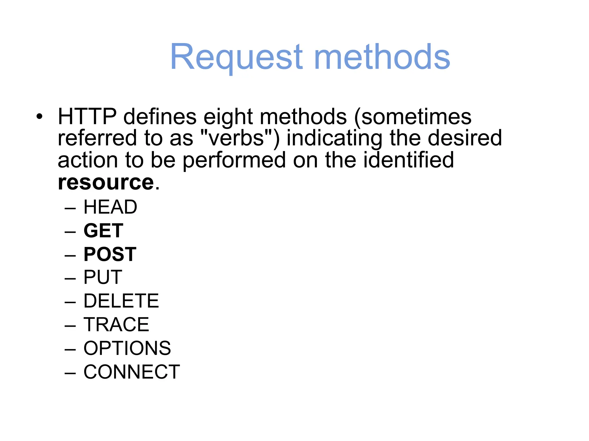 Request methods
• HTTP defines eight methods (sometimes
referred to as "verbs") indicating the desired
action to be performed on the identified
resource.
– HEAD
– GET
– POST
– PUT
– DELETE
– TRACE
– OPTIONS
– CONNECT
 