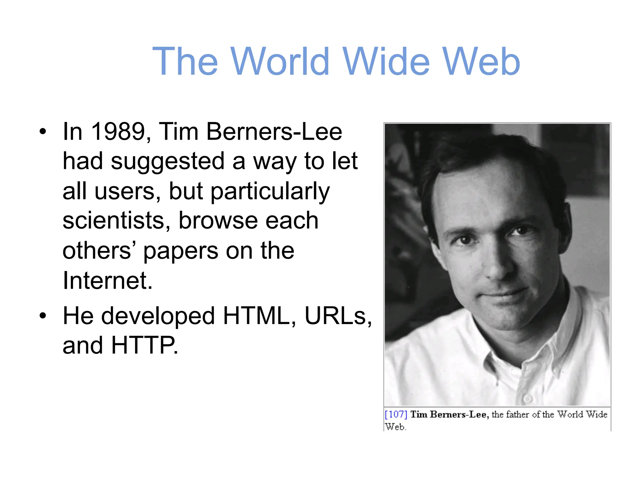 The World Wide Web
• In 1989, Tim Berners-Lee
had suggested a way to let
all users, but particularly
scientists, browse each
others’ papers on the
Internet.
• He developed HTML, URLs,
and HTTP.
 