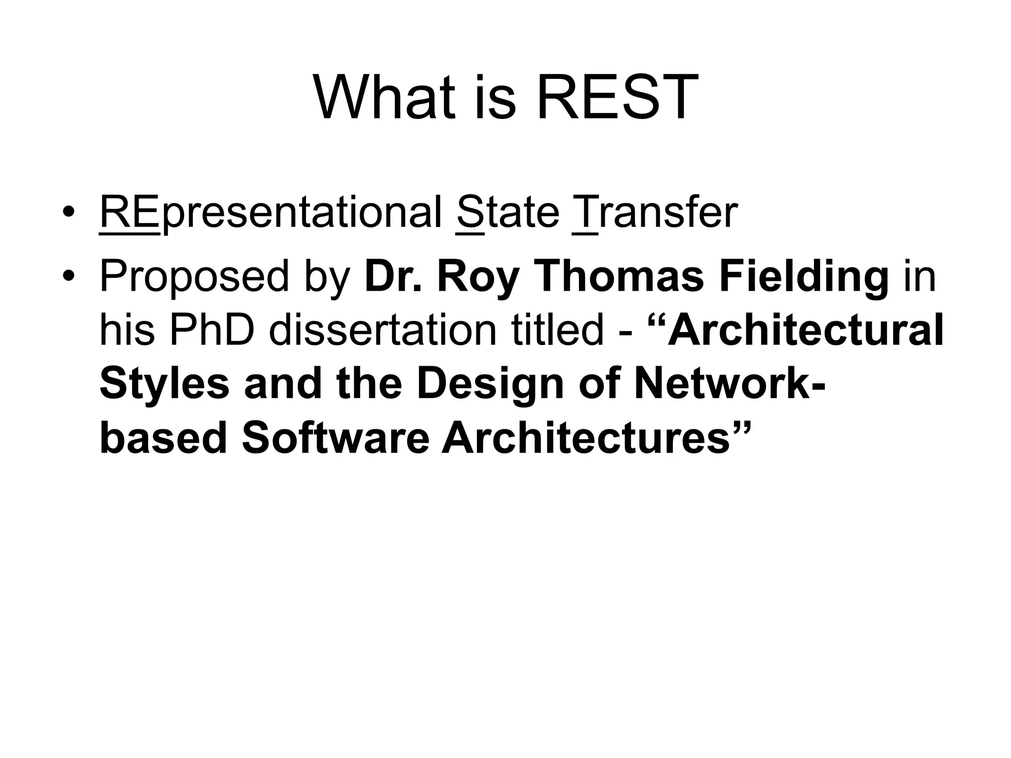 What is REST
• REpresentational State Transfer
• Proposed by Dr. Roy Thomas Fielding in
his PhD dissertation titled - “Architectural
Styles and the Design of Network-
based Software Architectures”
 