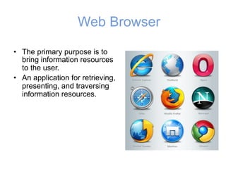 Web Browser
• The primary purpose is to
bring information resources
to the user.
• An application for retrieving,
presenting, and traversing
information resources.
 