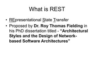 What is REST
• REpresentational State Transfer
• Proposed by Dr. Roy Thomas Fielding in
his PhD dissertation titled - “Architectural
Styles and the Design of Network-
based Software Architectures”
 