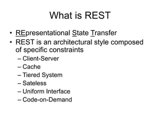 What is REST
• REpresentational State Transfer
• REST is an architectural style composed
of specific constraints
– Client-Server
– Cache
– Tiered System
– Sateless
– Uniform Interface
– Code-on-Demand
 