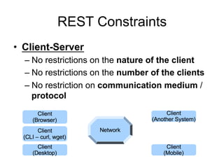 REST Constraints
• Client-Server
– No restrictions on the nature of the client
– No restrictions on the number of the clients
– No restriction on communication medium /
protocol
 