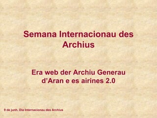 Semana Internacionau des
                     Archius


                  Era web der Archiu Generau
                     d’Aran e es airines 2.0


9 de junh. Dia Internacionau des Archius
 