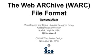 Sawood Alam
Web Science and Digital Libraries Research Group
Old Dominion University
Norfolk, Virginia, USA
@ibnesayeed
CS 531 Web Server Design
November 28, 2018
The Web ARChive (WARC)
File Format
 