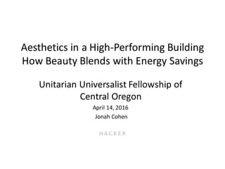 Aesthetics in a High-Performing Building
How Beauty Blends with Energy Savings
Unitarian Universalist Fellowship of
Central Oregon
April 14, 2016
Jonah Cohen
 