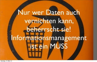 Nur wer Daten auch
                        vernichten kann,
                         beherrscht sie!
                   Informationsmanagement
                          ist ein MUSS
Dienstag, 13. März 12
 