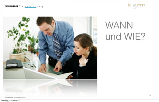 WANN
                                  und WIE?




                                             9
    © Wildhaber Consulting 2012

Dienstag, 13. März 12
 