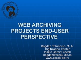 WEB ARCHIVING PROJECTS END-USER PERSPECTIVE   Bogdan Trifunovic, M. A. Digitization Center Public Library Cacak [email_address] www.cacak-dis.rs 