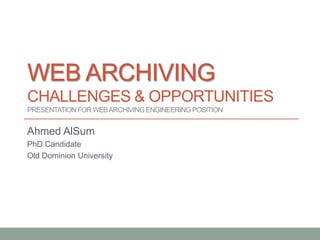WEB ARCHIVING
CHALLENGES & OPPORTUNITIES
PRESENTATIONFOR WEBARCHIVINGENGINEERINGPOSITION
Ahmed AlSum
PhD Candidate
Old Dominion University
 