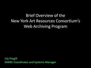 Brief Overview of the
New York Art Resources Consortium’s
Web Archiving Program
Lily Pregill
NYARC Coordinator and Systems Manager
 