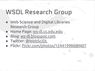 WSDL Research Group 
● Web Science and Digital Libraries 
Research Group 
● Home Page: ws-dl.cs.odu.edu 
● Blog: ws-dl.blogspot.com 
● Twitter: @WebSciDL 
● Flickr: flickr.com/photos/124419986@N07 
 