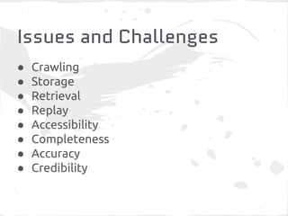 Issues and Challenges 
● Crawling 
● Storage 
● Retrieval 
● Replay 
● Accessibility 
● Completeness 
● Accuracy 
● Credibility 
 