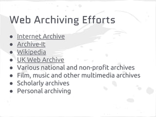 Web Archiving Efforts 
● Internet Archive 
● Archive-It 
● Wikipedia 
● UK Web Archive 
● Various national and non-profit archives 
● Film, music and other multimedia archives 
● Scholarly archives 
● Personal archiving 
 