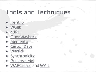 Tools and Techniques 
● Heritrix 
● WGet 
● cURL 
● OpenWayback 
● Memento 
● CarbonDate 
● Warrick 
● Synchronicity 
● Preserve Me! 
● WARCreate and WAIL 
 