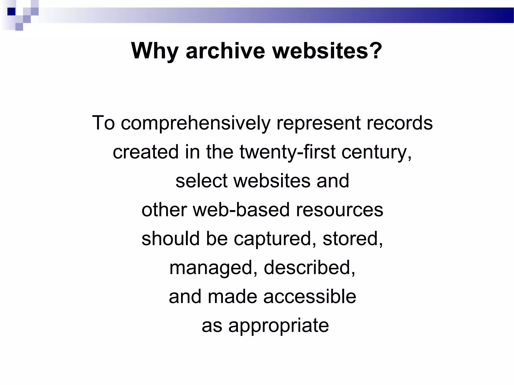 To comprehensively represent records
created in the twenty-first century,
select websites and
other web-based resources
should be captured, stored,
managed, described,
and made accessible
as appropriate
Why archive websites?
 