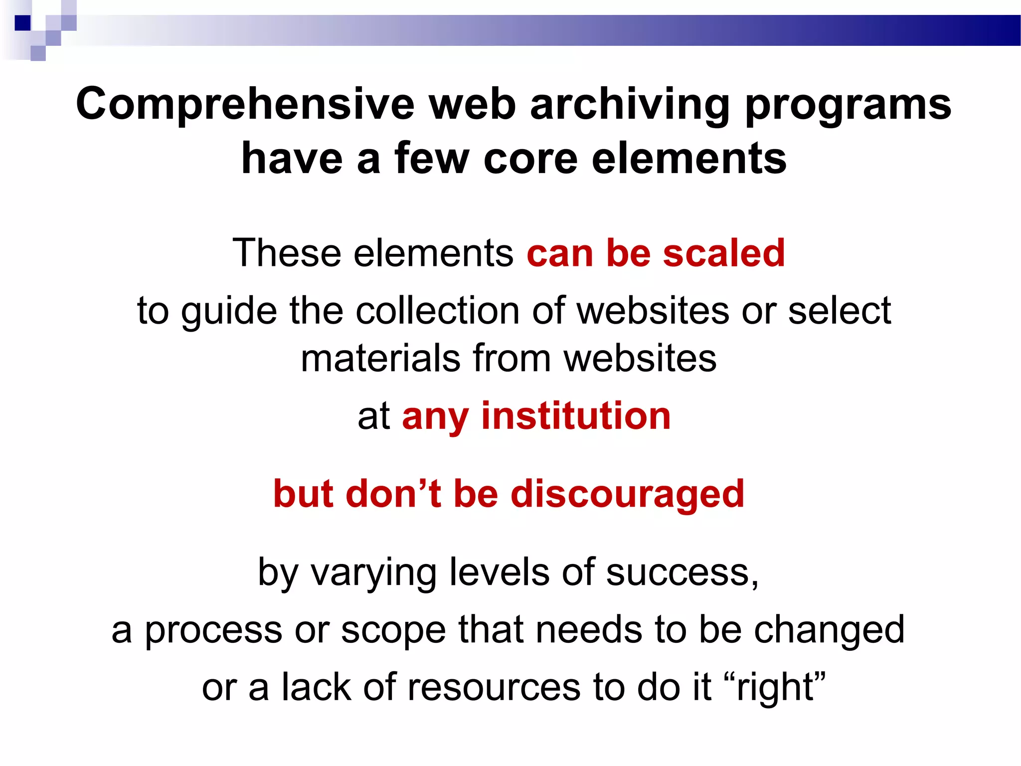 These elements can be scaled
to guide the collection of websites or select
materials from websites
at any institution
but don’t be discouraged
by varying levels of success,
a process or scope that needs to be changed
or a lack of resources to do it “right”
Comprehensive web archiving programs
have a few core elements
 