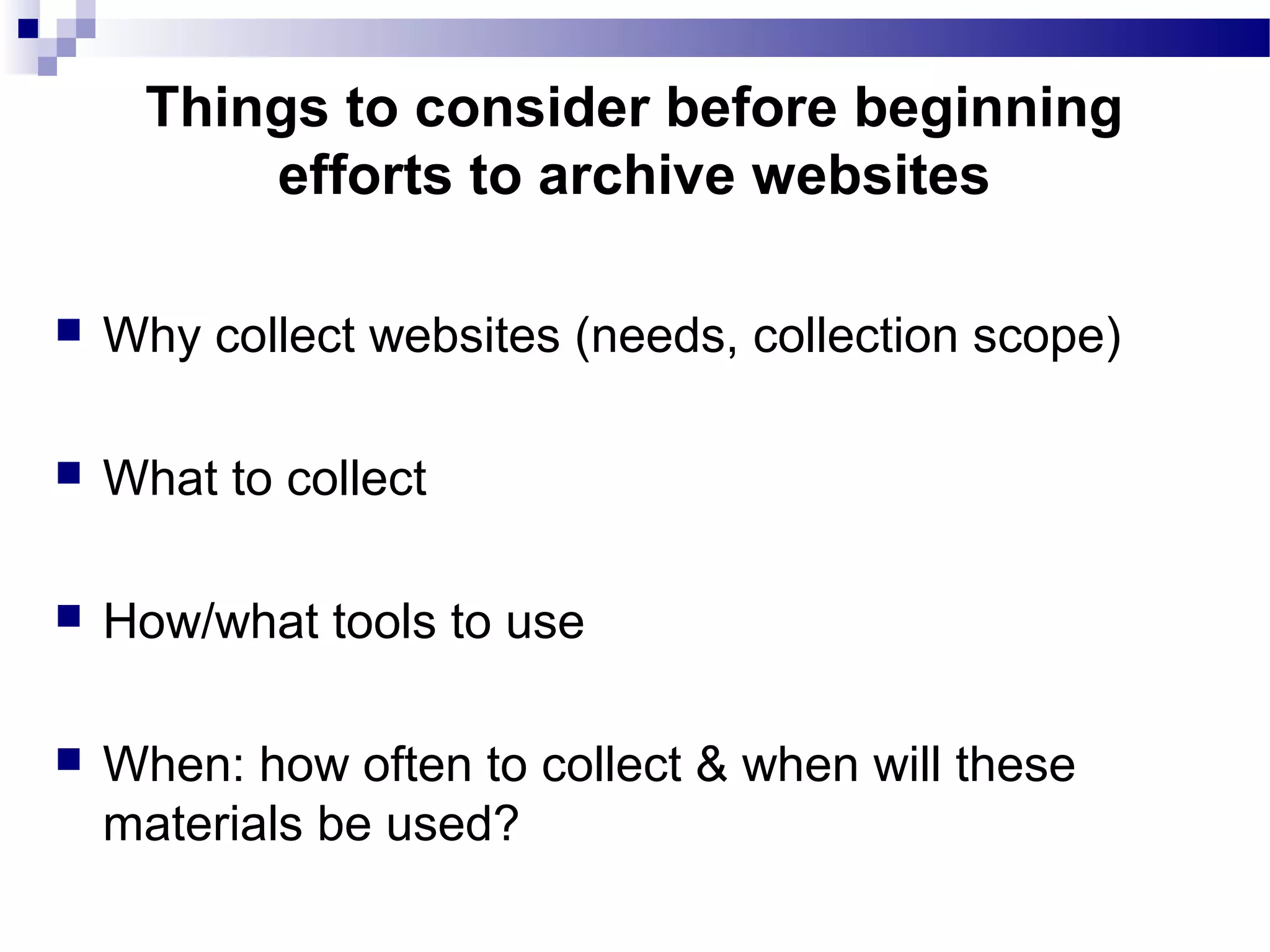  Why collect websites (needs, collection scope)
 What to collect
 How/what tools to use
 When: how often to collect & when will these
materials be used?
Things to consider before beginning
efforts to archive websites
 