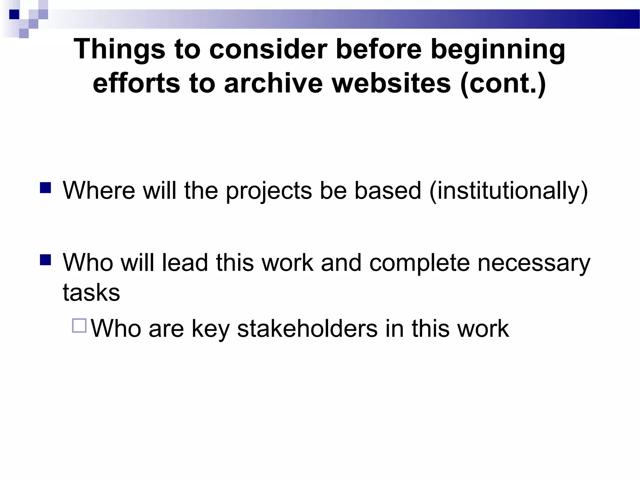  Where will the projects be based (institutionally)
 Who will lead this work and complete necessary
tasks
Who are key stakeholders in this work
Things to consider before beginning
efforts to archive websites (cont.)
 
