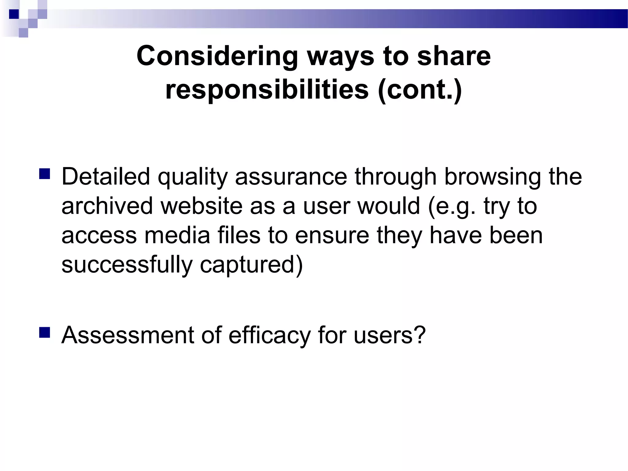  Detailed quality assurance through browsing the
archived website as a user would (e.g. try to
access media files to ensure they have been
successfully captured)
 Assessment of efficacy for users?
Considering ways to share
responsibilities (cont.)
 