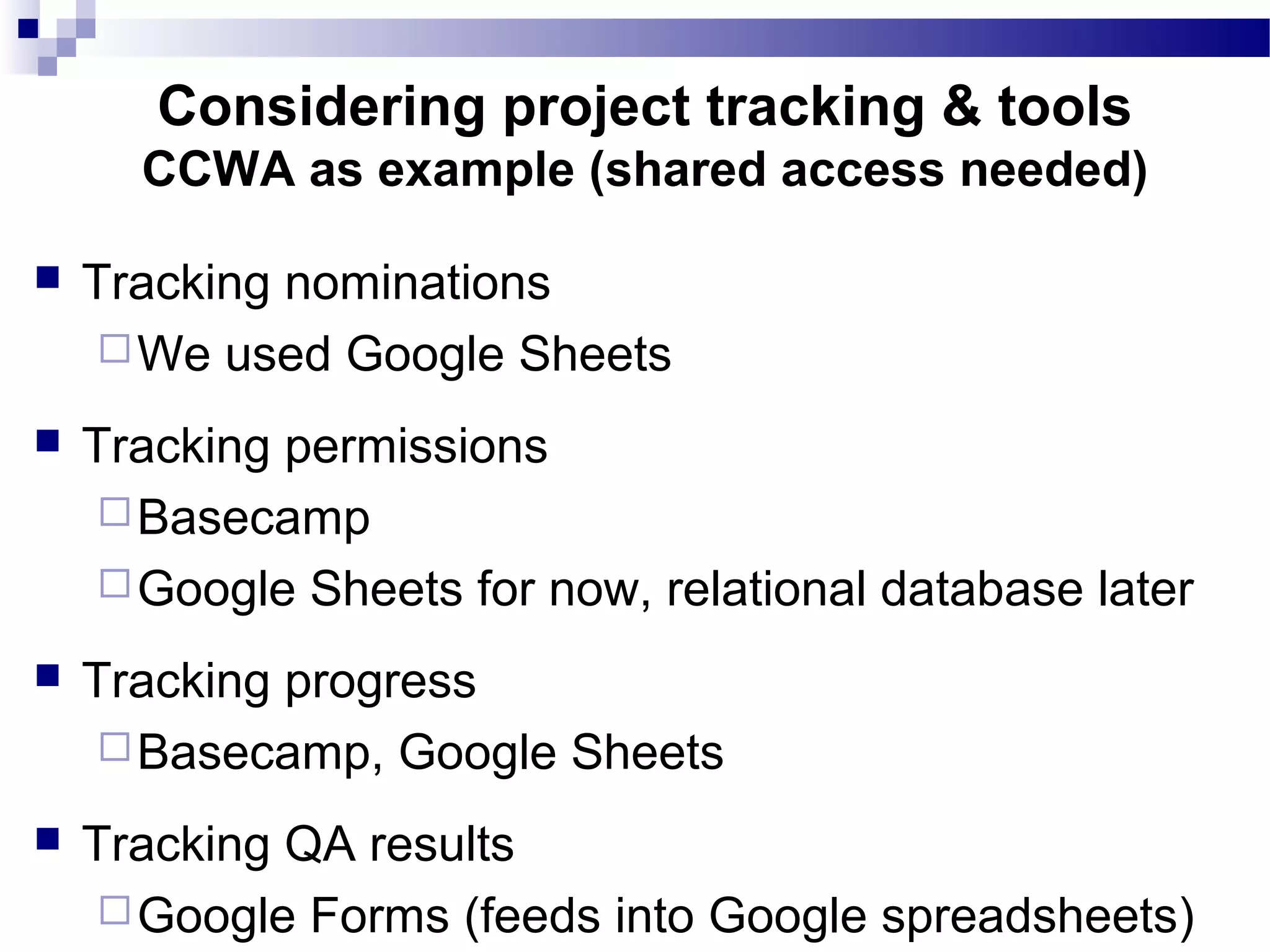  Tracking nominations
We used Google Sheets
 Tracking permissions
Basecamp
Google Sheets for now, relational database later
 Tracking progress
Basecamp, Google Sheets
 Tracking QA results
Google Forms (feeds into Google spreadsheets)
Considering project tracking & tools
CCWA as example (shared access needed)
 