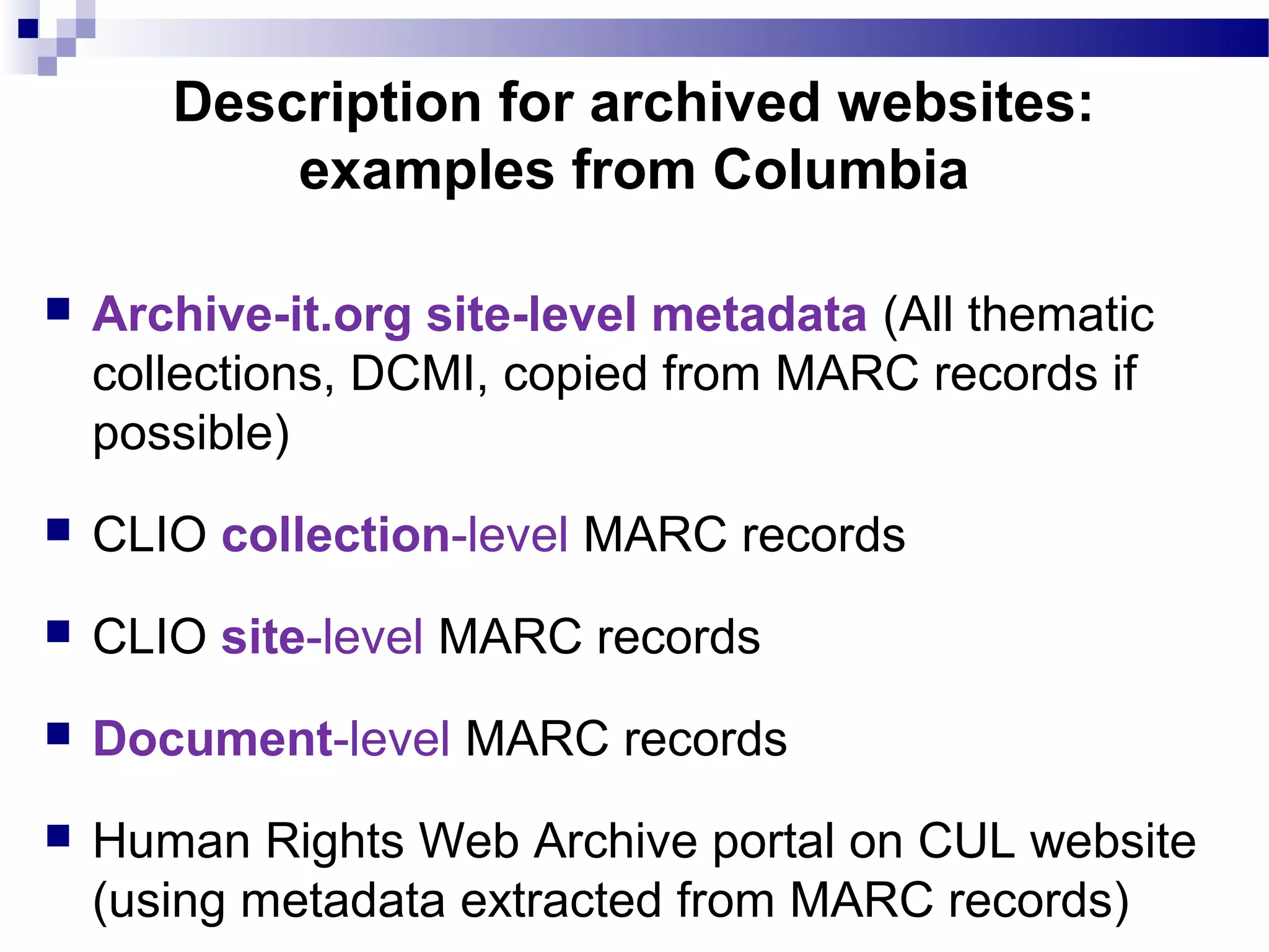  Archive-it.org site-level metadata (All thematic
collections, DCMI, copied from MARC records if
possible)
 CLIO collection-level MARC records
 CLIO site-level MARC records
 Document-level MARC records
 Human Rights Web Archive portal on CUL website
(using metadata extracted from MARC records)
Description for archived websites:
examples from Columbia
 