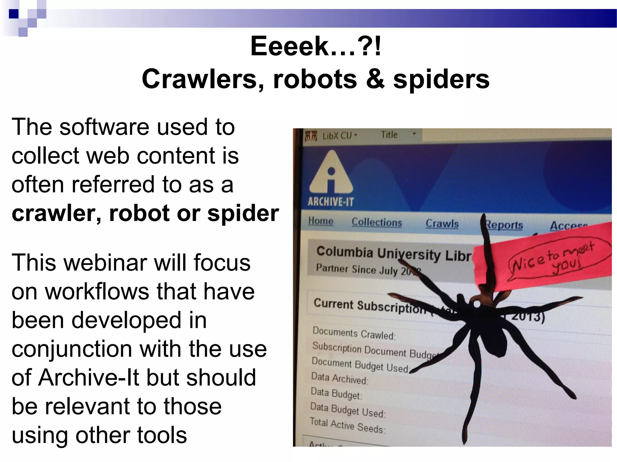Eeeek…?!
Crawlers, robots & spiders
The software used to
collect web content is
often referred to as a
crawler, robot or spider
This webinar will focus
on workflows that have
been developed in
conjunction with the use
of Archive-It but should
be relevant to those
using other tools
 