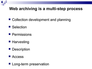  Collection development and planning
 Selection
 Permissions
 Harvesting
 Description
 Access
 Long-term preservation
Web archiving is a multi-step process
 