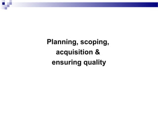 Planning, scoping,
acquisition &
ensuring quality
 