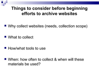  Why collect websites (needs, collection scope)
 What to collect
 How/what tools to use
 When: how often to collect & when will these
materials be used?
Things to consider before beginning
efforts to archive websites
 