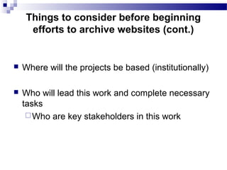  Where will the projects be based (institutionally)
 Who will lead this work and complete necessary
tasks
Who are key stakeholders in this work
Things to consider before beginning
efforts to archive websites (cont.)
 