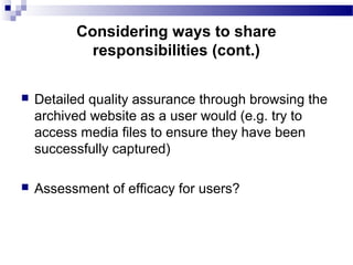  Detailed quality assurance through browsing the
archived website as a user would (e.g. try to
access media files to ensure they have been
successfully captured)
 Assessment of efficacy for users?
Considering ways to share
responsibilities (cont.)
 