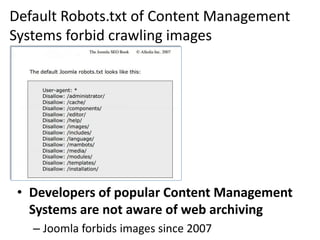 Default Robots.txt of Content Management
Systems forbid crawling images

• Developers of popular Content Management
Systems are not aware of web archiving
– Joomla forbids images since 2007

 