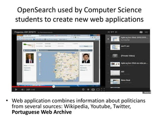 OpenSearch used by Computer Science
students to create new web applications

• Web application combines information about politicians
from several sources: Wikipedia, Youtube, Twitter,
Portuguese Web Archive

 
