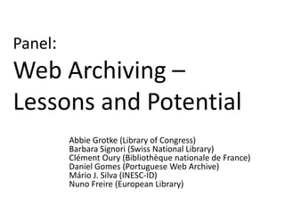 Panel:

Web Archiving –
Lessons and Potential
Abbie Grotke (Library of Congress)
Barbara Signori (Swiss National Library)
Clément Oury (Bibliothèque nationale de France)
Daniel Gomes (Portuguese Web Archive)
Mário J. Silva (INESC-ID)
Nuno Freire (European Library)

 