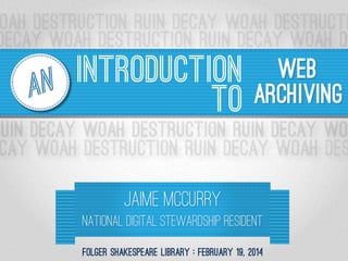 INTRODUCTION web
AN
ARCHIVING
to
JAIME MCCURRY

	
  

NATIONAL DIGITAL STEWARDSHIP RESIDENT
FOLGER SHAKESPEARE LIBRARY : FEBRUARY 19, 2014

 