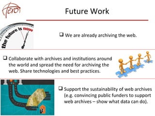 Future Work
 Collaborate with archives and institutions around
the world and spread the need for archiving the
web. Share technologies and best practices.
 Support the sustainability of web archives
(e.g. convincing public funders to support
web archives – show what data can do).
 We are already archiving the web.
 