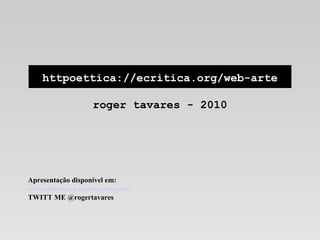 httpoettica://ecritica.org/web-arte roger tavares - 2010 Apresentação disponível em: www.slideshare.com/rogertavares TWITT ME @rogertavares 