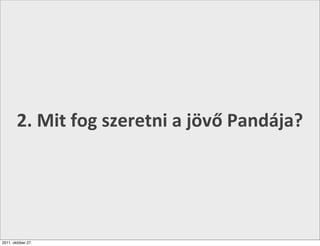 2.	
  Mit	
  fog	
  szeretni	
  a	
  jövő	
  Pandája?




2011. október 27.
 
